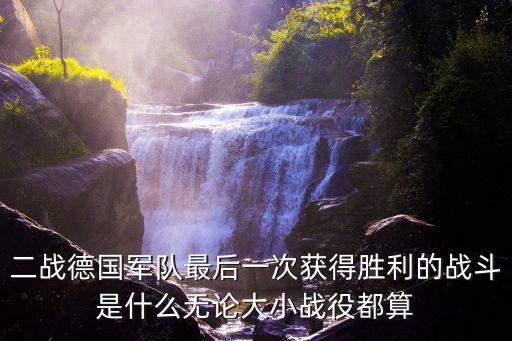 二戰(zhàn)德國軍隊(duì)最后一次獲得勝利的戰(zhàn)斗是什么無論大小戰(zhàn)役都算