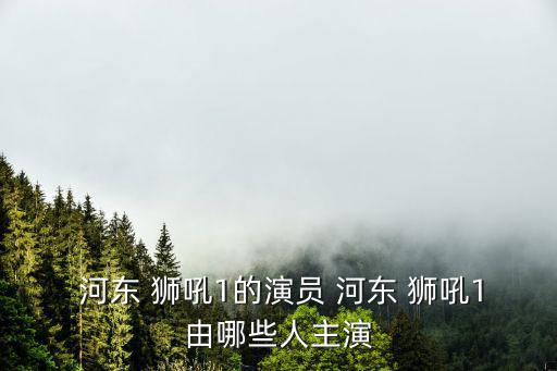  河?xùn)| 獅吼1的演員 河?xùn)| 獅吼1由哪些人主演