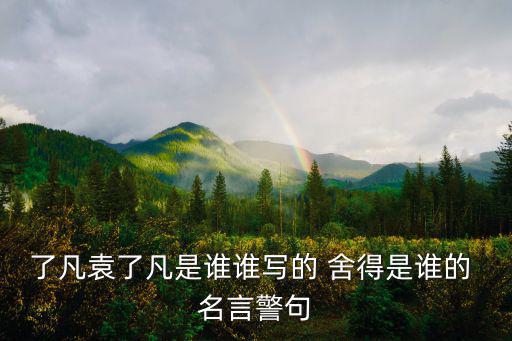 了凡袁了凡是誰誰寫的 舍得是誰的 名言警句