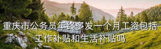 重慶市參公補貼，重慶市公務員年終多發一個月工資包括工作補貼和生活補貼嗎