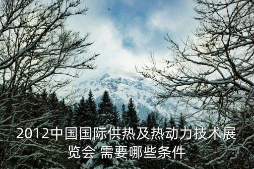2012中國國際供熱及熱動力技術展覽會 需要哪些條件