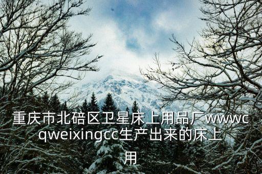重慶市北碚區衛星床上用品廠wwwcqweixingcc生產出來的床上用