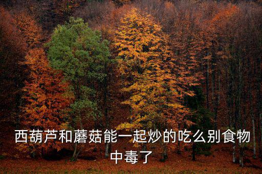  西葫蘆和蘑菇能一起炒的吃么別食物中毒了