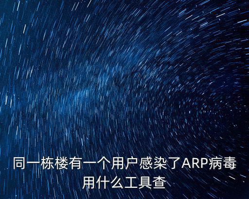 同一棟樓有一個用戶感染了ARP病毒用什么工具查