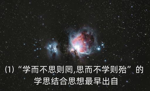 ⑴“學(xué)而不思則罔,思而不學(xué)則殆”的 學(xué)思結(jié)合思想最早出自