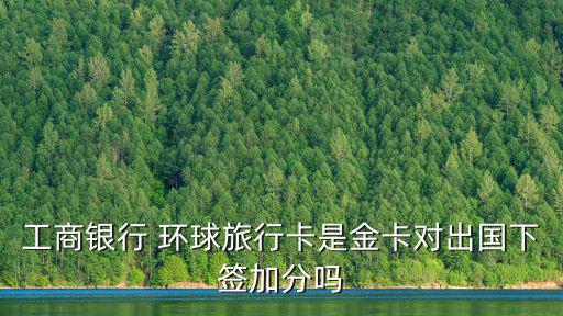 工商銀行 環球旅行卡是金卡對出國下簽加分嗎