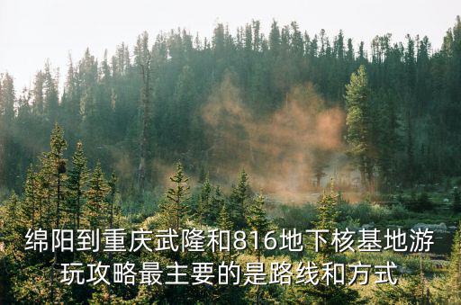 816地下核工程重慶市，綿陽到重慶武隆和816地下核基地游玩攻略最主要的是路線和方式
