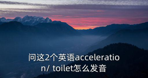 問(wèn)這2個(gè)英語(yǔ)acceleration/ toilet怎么發(fā)音
