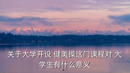 關于大學開設 健美操這門課程對 大學生有什么意義