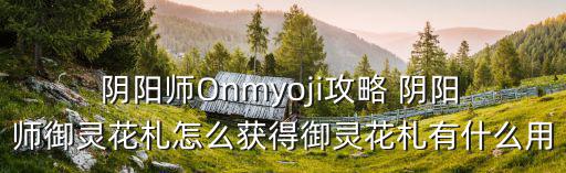  陰陽師Onmyoji攻略 陰陽 師御靈花札怎么獲得御靈花札有什么用