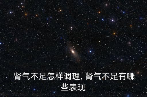  腎氣不足怎樣調理, 腎氣不足有哪些表現