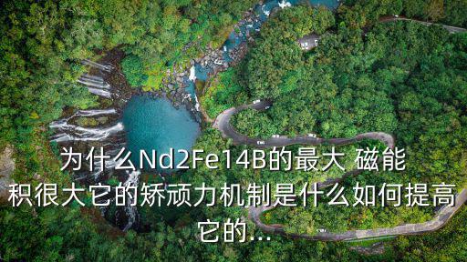 為什么Nd2Fe14B的最大 磁能積很大它的矯頑力機制是什么如何提高它的...