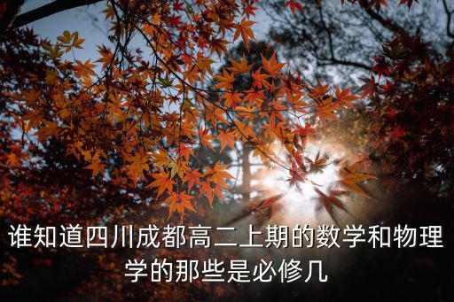 誰知道四川成都高二上期的數學和物理學的那些是必修幾