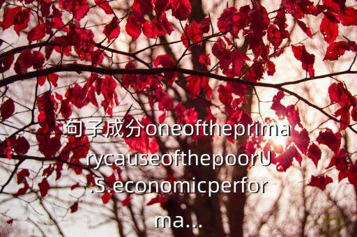 句子成分oneoftheprimarycauseofthepoorU.S.economicperforma...