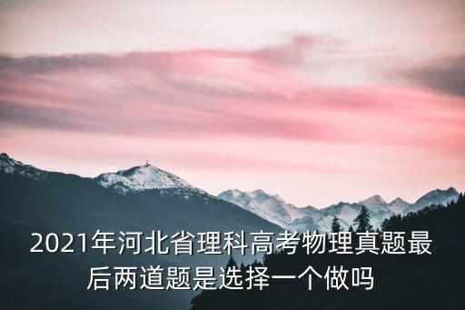 2021年河北省理科高考物理真題最后兩道題是選擇一個做嗎