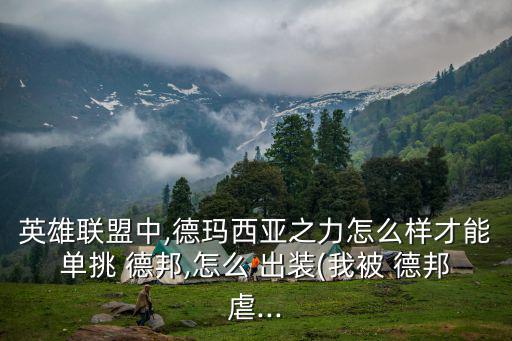 英雄聯盟中,德瑪西亞之力怎么樣才能單挑 德邦,怎么 出裝(我被 德邦虐...