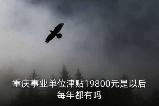 重慶事業單位津貼19800元是以后每年都有嗎