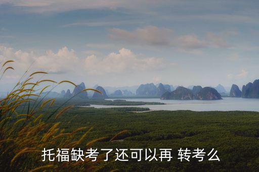  托福缺考了還可以再 轉考么