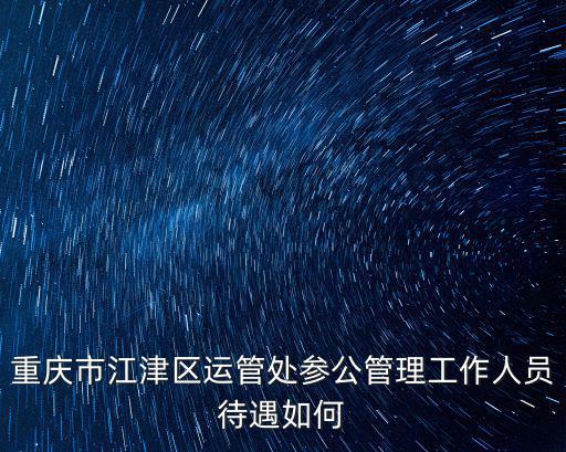 重慶市江津區運管處參公管理工作人員待遇如何