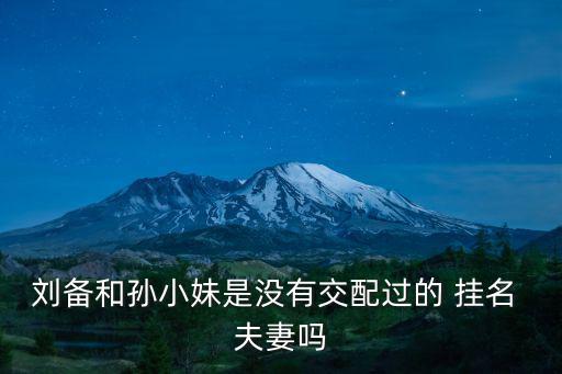 劉備和孫小妹是沒(méi)有交配過(guò)的 掛名 夫妻嗎