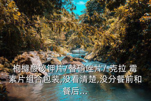 枸櫞酸鉍鉀片/替硝唑片/ 克拉 霉素片組合包裝,沒看清楚,沒分餐前和餐后...