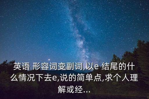 英語 形容詞變副詞,以e 結(jié)尾的什么情況下去e,說的簡(jiǎn)單點(diǎn),求個(gè)人理解或經(jīng)...