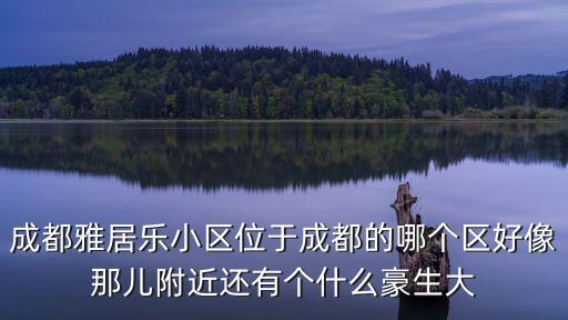 成都雅居樂小區位于成都的哪個區好像那兒附近還有個什么豪生大