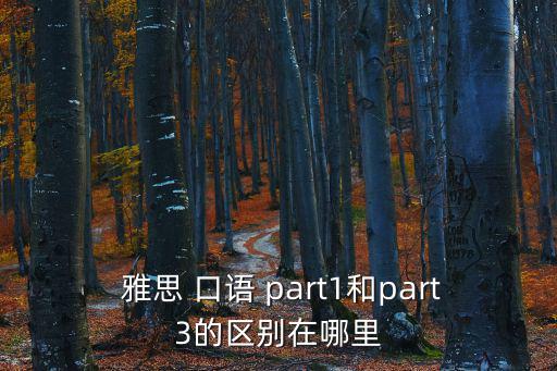 雅思 口語 part1和part3的區別在哪里