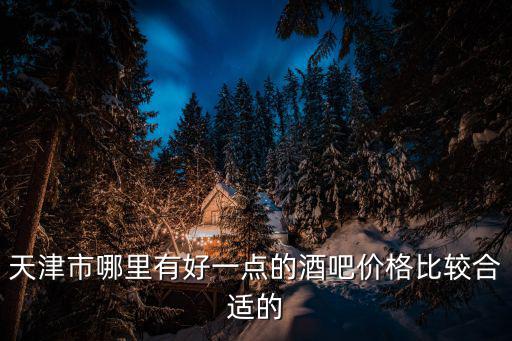 天津市哪里有好一點(diǎn)的酒吧價(jià)格比較合適的