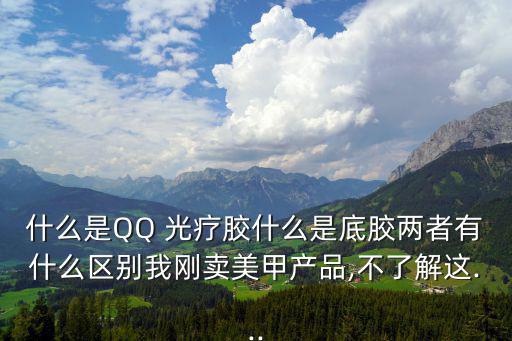 什么是QQ 光療膠什么是底膠兩者有什么區別我剛賣美甲產品,不了解這...
