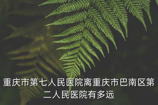 重慶市第七人民醫(yī)院離重慶市巴南區(qū)第二人民醫(yī)院有多遠(yuǎn)