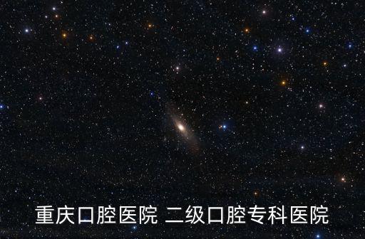 重慶口腔醫(yī)院 二級口腔?？漆t(yī)院