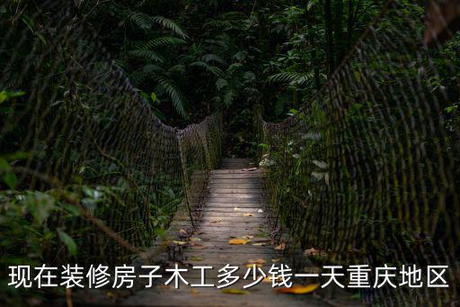 現(xiàn)在裝修房子木工多少錢一天重慶地區(qū)