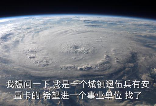 我想問一下 我是一個城鎮退伍兵有安置卡的 希望進一個事業單位 找了