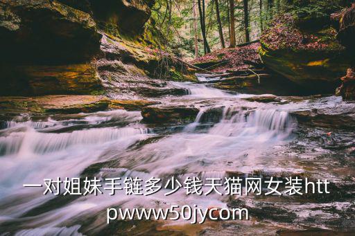 一對姐妹手鏈多少錢天貓網女裝httpwww50jycom