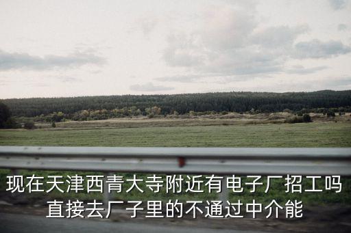 天津市西青區大寺鎮金百電子，聽說天津西青區大寺那邊電子廠廠子不少做幾路車能到啊我想去