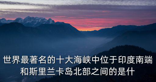 世界十大海峽，世界上有哪些著名海峽盡量快點回答