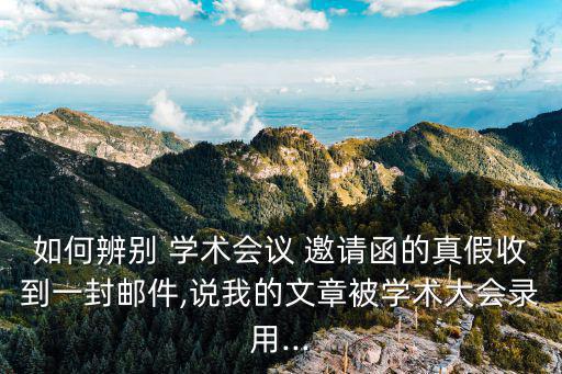 如何辨別 學術會議 邀請函的真假收到一封郵件,說我的文章被學術大會錄用...