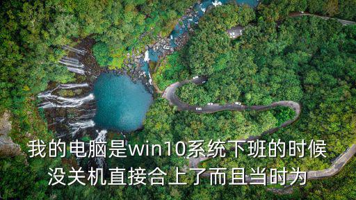 我的電腦是win10系統下班的時候沒關機直接合上了而且當時為