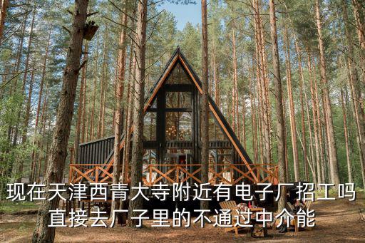 現在天津西青大寺附近有電子廠招工嗎直接去廠子里的不通過中介能