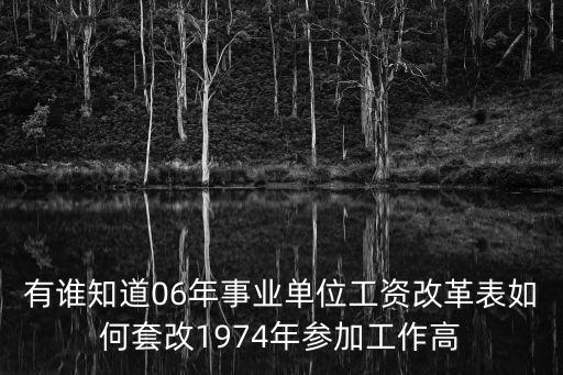 有誰知道06年事業單位工資改革表如何套改1974年參加工作高