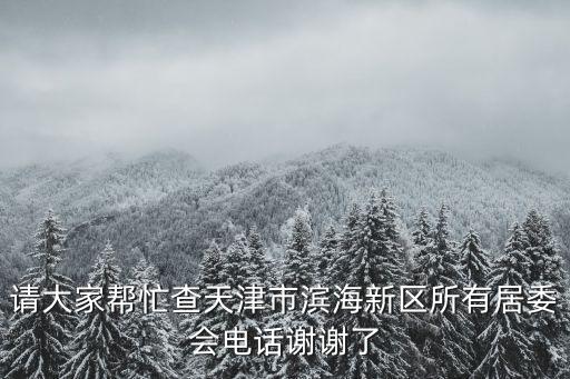 請大家?guī)兔Σ樘旖蚴袨I海新區(qū)所有居委會電話謝謝了