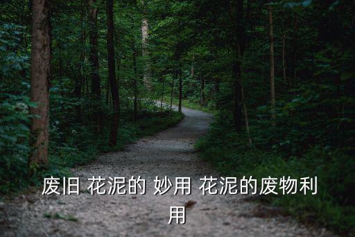 廢舊花泥的妙用,廢棄花泥可循環利用或變廢金屬材料