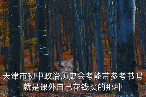 天津市初中政治歷史會考能帶參考書嗎就是課外自己花錢買的那種