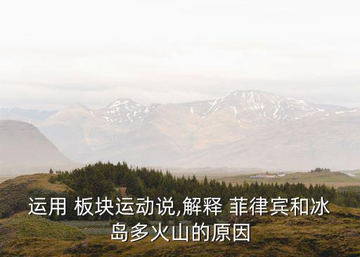 運用 板塊運動說,解釋 菲律賓和冰島多火山的原因