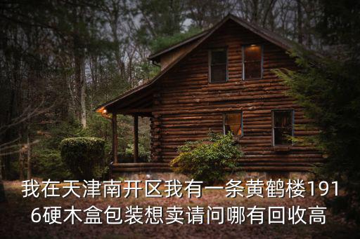 我在天津南開區我有一條黃鶴樓1916硬木盒包裝想賣請問哪有回收高