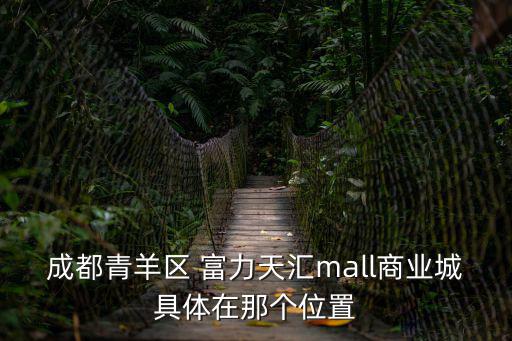 成都青羊區 富力天匯mall商業城具體在那個位置