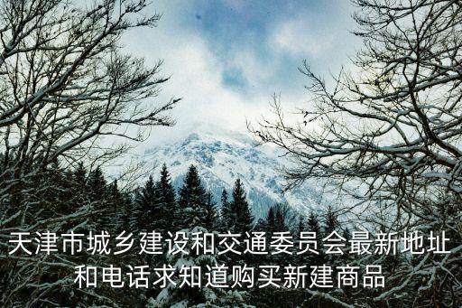 天津市城鄉建設和交通委員會最新地址和電話求知道購買新建商品