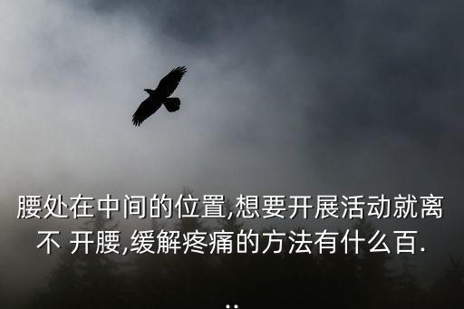 腰處在中間的位置,想要開展活動就離不 開腰,緩解疼痛的方法有什么百...