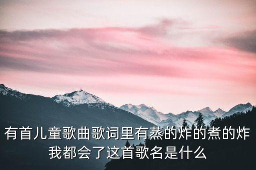 有首兒童歌曲歌詞里有蒸的炸的煮的炸我都會了這首歌名是什么